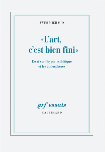 L'ART, C'EST BIEN FINI : ESSAI SUR L'HYPER-ESTHETIQUE ET LES ATMOSPHERES - MICHAUD YVES - GALLIMARD