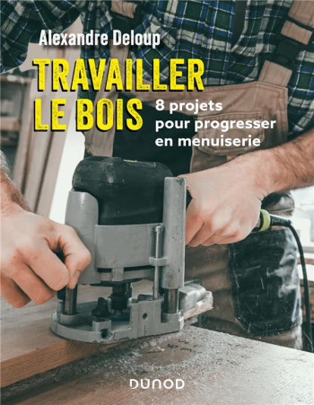 TRAVAILLER LE BOIS : 8 PROJETS POUR PROGRESSER EN MENUISERIE - DELOUP ALEXANDRE - DUNOD