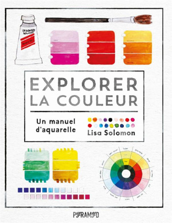 EXPLORER LA COULEUR : UN MANUEL D'AQUARELLE - SOLOMON LISA - PYRAMYD