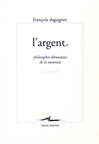 L'ARGENT  -  PHILOSOPHIE DEROUTANTE DE LA MONNAIE - DAGOGNET FRANCOIS - ENCRE MARINE