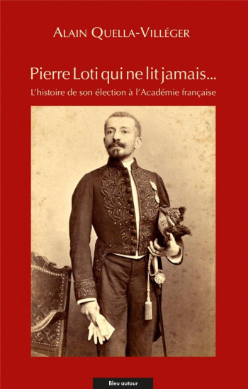 PIERRE LOTI QUI NE LIT JAMAIS... L'HISTOIRE DE SON ELECTION A L'ACADEMIE FRANCAISE - QUELLA-VILLEGER/LOTI - BLEU AUTOUR