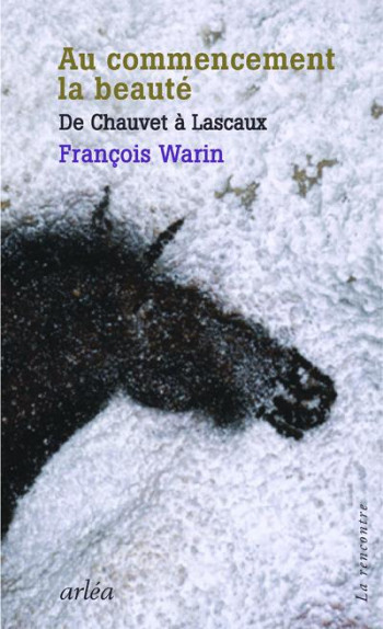 AU COMMENCEMENT, LA BEAUTE - DE CHAUVET A LASCAUX - WARIN FRANCOIS - ARLEA AU COMMENCEMENT, LA BEAUTE - DE CHAUVET A LASCAUX - WARIN FRANCOIS - ARLEA