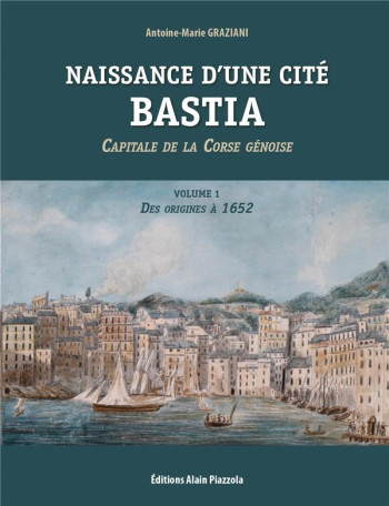 NAISSANCE D'UNE CITE: BASTIA : CAPITALE DE LA CORSE GENOISE DES ORIGINES A 1652 - ANTOINE GRAZIANI - ALAIN PIAZZOLA