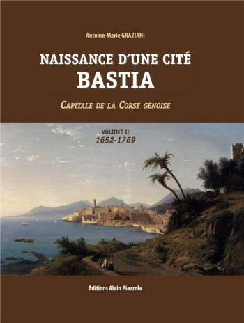 NAISSANCE D'UNE CITE, BASTIA VOLUME 2 - CAPITALE DE LA CORSE GENOISE 1652-1769 - GRAZIANI A-M. - ALAIN PIAZZOLA