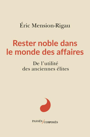 RESTER NOBLE DANS LE MONDE DES AFFAIRES - DE L'UTILITE DES ANCIENNES ELITES - MENSION-RIGAU ERIC - PASSES COMPOSES