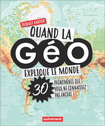 QUAND LA GEO EXPLIQUE LE MONDE - 30 PHENOMENES QUE VOUS NE CONNAISSEZ PAS ENCORE - SARDIER THIBAUT - AUTREMENT