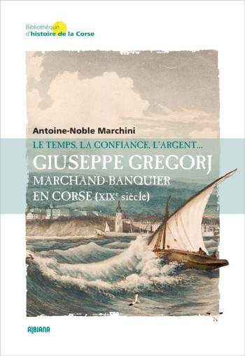 GIUSEPPE GREGORJ, MARCHAND BANQUIER EN CORSE (XIXE SIECLE) : LE TEMPS, LA CONFIANCE ET L'ARGENT - MARCHINI A-N. - ALBIANA