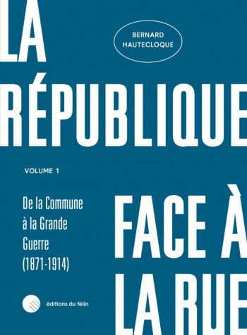 LA REPUBLIQUE FACE A LA RUE - VOLUME 1 - (1871-1914) - HAUTECLOQUE BERNARD - DU FELIN