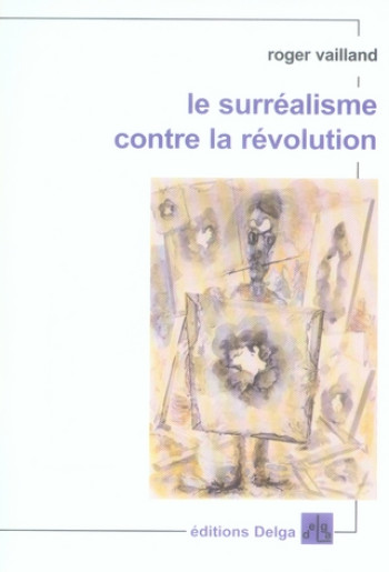 LE SURREALISME CONTRE LA REVOLUTION - ROGER VAILLAND - DELGA