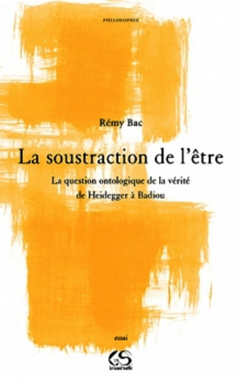 LA SOUSTRACTION DE L ETRE LA QUESTION ONTOLOGIQUE DE LA VERITE DE HEIDEGGER A BADIOU - BAC REMY - GRAND SOUFFLE