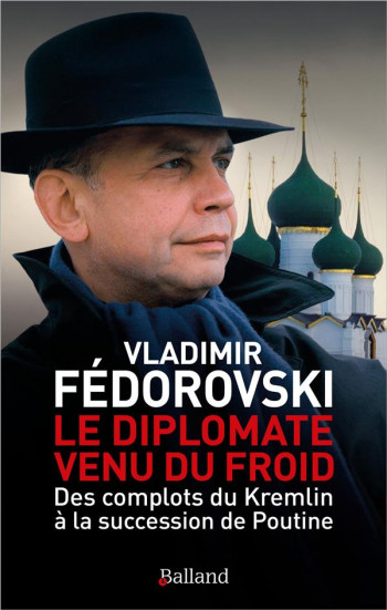 LE DIPLOMATE VENU DU FROID : DES COMPLOTS DU KREMLIN A LA SUCCESSION DE POUTINE - FEDOROVSKI VLADIMIR - BALLAND