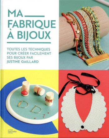 MA FABRIQUE A BIJOUX : TOUTES LES TECHNIQUES POUR CREER FACILEMENT SES BIJOUX PAR JUSTINE GAILLARD - GAILLARD JUSTINE - HACHETTE