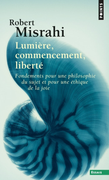 LUMIERE, COMMENCEMENT, LIBERTE - FONDEMENTS POUR UNE PHILOSOPHIE DU SUJET ET UNE ETHIQUE DE LA JOIE - MISRAHI ROBERT - POINTS