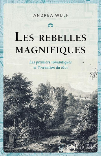 LES REBELLES MAGNIFIQUES - LES PREMIERS ROMANTIQUES ET L'INVENTION DU MOI - WULF ANDREA - NOIR BLANC