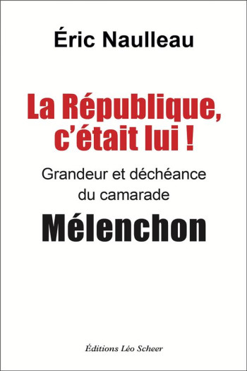 LA REPUBLIQUE C'ETAIT LUI ! GRANDEUR ET DECHEANCE DU CAMARADE MELENCHON - NAULLEAU ERIC - LEO SCHEER