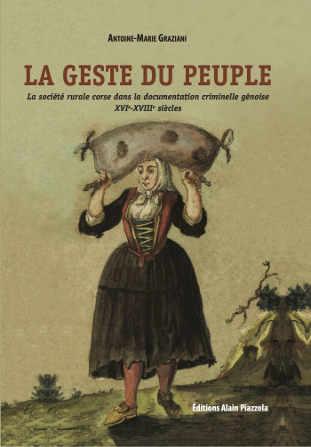 LA GESTE DU PEUPLE. LA SOCIETE RURALE CORSE DANS LA DOCUMENTATION CRIMINELLE GENOISE XVIE-XVIIIE SIE - GRAZIANI ANTOINE-MARIE - ALAIN PIAZZOLA