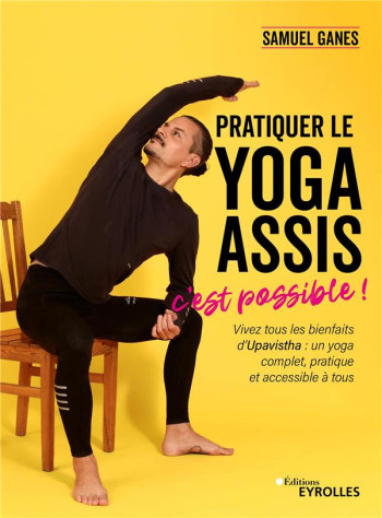 PRATIQUER LE YOGA ASSIS, C'EST POSSIBLE ! VIVEZ TOUS LES BIENFAITS D'UPAVISTHA : UN YOGA COMPLET, PRATIQUE ET ACCESSIBLE A TOUS - GANES SAMUEL - EYROLLES