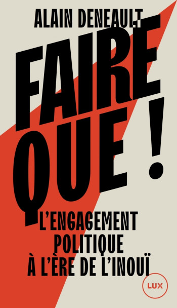 FAIRE QUE ! - L'ENGAGEMENT POLITIQUE A L'ERE DE L'INOUI - DENEAULT ALAIN - LUX CANADA