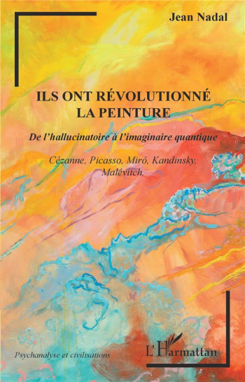 ILS ONT REVOLUTIONNE LA PEINTURE, DE L'HALLUCINATOIRE A L'IMAGINAIRE QUANTIQUE : CEZAME, PICASSO, MIRó, KANDINSKY, MATEVITCH - NADAL JEAN - L'HARMATTAN