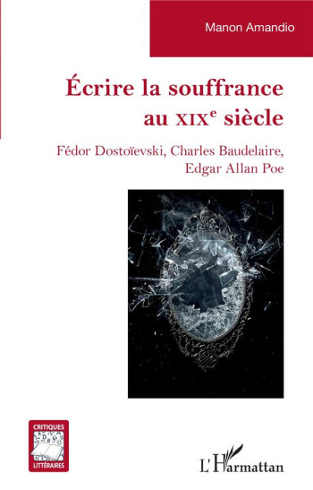 ÉCRIRE LA SOUFFRANCE AU XIXE SIECLE : FEDOR DOSTOIEVSKI, CHARLES BAUDELAIRE, EDGAR ALLAN POE - AMANDIO MANON - L'HARMATTAN