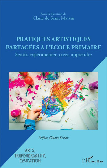 PRATIQUES ARTISTIQUES PARTAGEES A L'ECOLE PRIMAIRE : SENTIR, EXPERIMENTER, CREER, APPRENDRE - DE SAINT MARTIN C. - L'HARMATTAN PRATIQUES ARTISTIQUES PARTAGEES A L'ECOLE PRIMAIRE : SENTIR, EXPERIMENTER, CREER, APPRENDRE - DE SAINT MARTIN C. - L'HARMATTAN