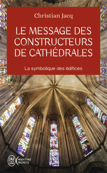 LE MESSAGE DES CONSTRUCTEURS DE CATHEDRALES : LA SYMBOLIQUE DES EDIFICES - JACQ CHRISTIAN - J'AI LU