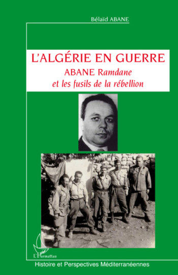 L'ALGERIE EN GUERRE  -  ABANE RAMDANE ET LES FUSILS DE LA REBELLION - ABANE BELAID - L'HARMATTAN