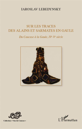 SUR LES TRACES DES ALAINS ET SARMATES EN GAULE  -  DU CAUCASE A LA GAULE (IV-V SIECLE) - LEBEDYNSKY IAROSLAV - L'HARMATTAN