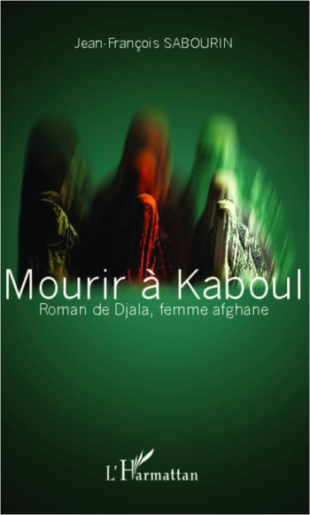 MOURIR A KABOUL  -  ROMAN DE DJALA FEMME AFGHANE - SABOURIN J-F. - L'Harmattan