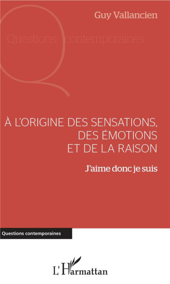 A L'ORIGINE DES SENSATIONS, DES EMOTIONS ET DE LA RAISON - J'AIME DONC JE SUIS - VALLANCIEN GUY - L'HARMATTAN A L'ORIGINE DES SENSATIONS, DES EMOTIONS ET DE LA RAISON - J'AIME DONC JE SUIS - VALLANCIEN GUY - L'HARMATTAN