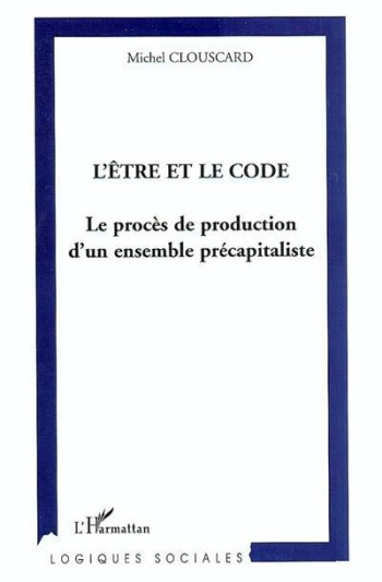 L'ETRE ET LE CODE : LE PROCES DE PRODUCTION D'UN ENSEMBLE PRECAPITALISTE - CLOUSCARD MICHEL - L'HARMATTAN