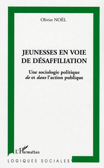 JEUNESSE EN VOIE DE  DESAFFILIATION - UNE SOCIOLOGIE POLITIQUE DE ET DANS L'ACTION PUBLIQUE - NOEL OLIVIER - L'HARMATTAN