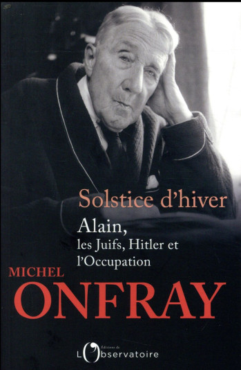 SOLSTICE D'HIVER - ALAIN, LES JUIFS, HITLER ET L'OCCUPATION - ONFRAY MICHEL - L'OBSERVATOIRE