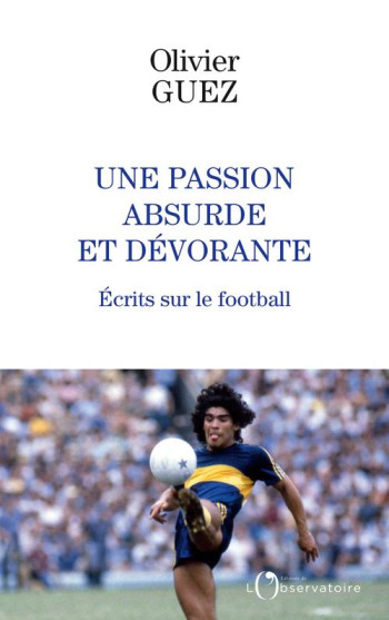 UNE PASSION ABSURDE ET DEVORANTE : ECRITS SUR LE FOOTBALL - GUEZ OLIVIER - L'OBSERVATOIRE