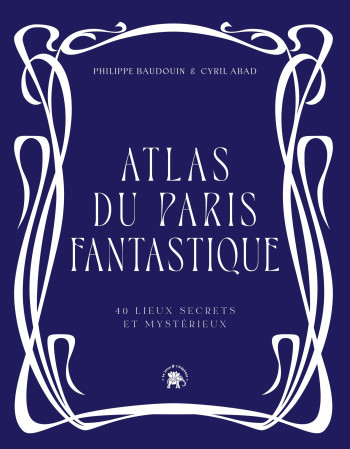 ATLAS DU PARIS FANTASTIQUE - 40 LIEUX SECRETS ET MYSTERIEUX - Philippe BAUDOUIN - LOTUS ELEPHANT