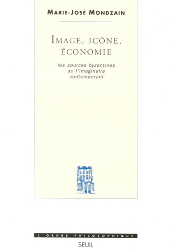 IMAGE, ICONE, ECONOMIE. LES SOURCES BYZANTINES DE L'IMAGINAIRE CONTEMPORAIN - Marie-José Mondzain - SEUIL