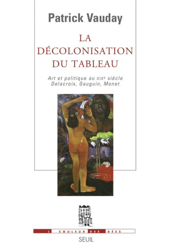 LA DECOLONISATION DU TABLEAU. ART ET POLITIQUE AU XIXE SIECLE. DELACROIX, GAUGUIN, MONET - VAUDAY PATRICK - SEUIL