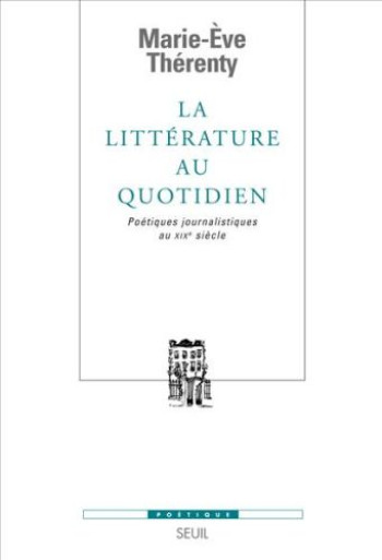 LA LITTERATURE AU QUOTIDIEN - POETIQUES JOURNALISTIQUES AU XIXE SIECLE - THERENTY MARIE-EVE - SEUIL