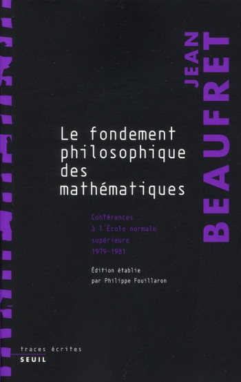 LE FONDEMENT PHILOSOPHIQUE DES MATHEMATIQUES - CONFERENCES A L'ECOLE NORMALE SUPERIEURE (1979-1981) - BEAUFRET JEAN - SEUIL