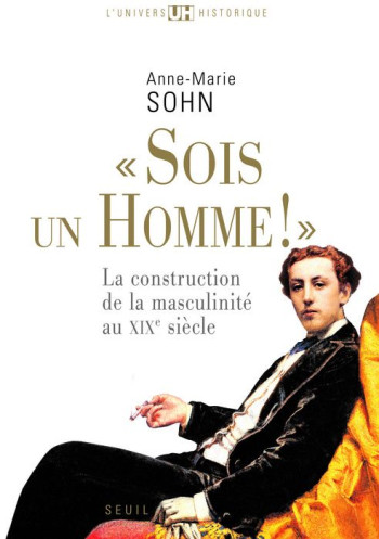 #034;#034;#034;SOIS UN HOMME!#034;#034;#034; - LA CONSTRUCTION DE LA MASCULINITE AU XIXE SIECLE - SOHN ANNE-MARIE - SEUIL