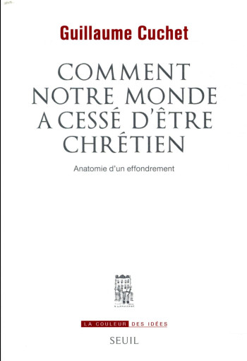 COMMENT NOTRE MONDE A CESSE D'ETRE CHRETIEN - ANATOMIE D'UN EFFONDREMENT - CUCHET GUILLAUME - SEUIL