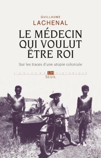 LE MEDECIN QUI VOULUT ETRE ROI - SUR LES TRACES D'UNE UTOPIE COLONIALE - LACHENAL GUILLAUME - SEUIL