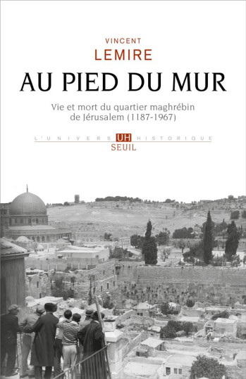 AU PIED DU MUR - VIE ET MORT DU QUARTIER MAGHREBIN DE JERUSALEM (1187-1967) - LEMIRE VINCENT - SEUIL