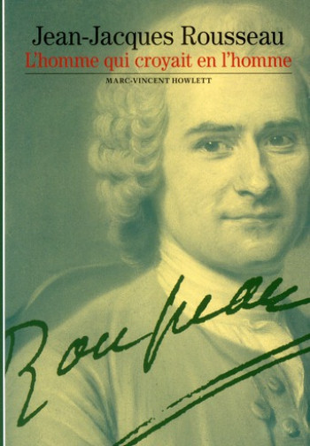 JEAN-JACQUES ROUSSEAU  -  L'HOMME QUI CROYAIT EN L'HOMME - HOWLETT MARC-VINCENT - GALLIMARD