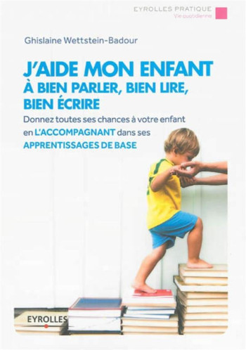 J'AIDE MON ENFANT A BIEN PARLER, BIEN LIRE, BIEN ECRIRE - DONNEZ TOUTES LEURS CHANCES A VOS ENFANTS (2E EDITION) - WETTSTEIN-BADOUR GHISLAINE - Eyrolles J'AIDE MON ENFANT A BIEN PARLER, BIEN LIRE, BIEN ECRIRE - DONNEZ TOUTES LEURS CHANCES A VOS ENFANTS (2E EDITION) - WETTSTEIN-BADOUR GHISLAINE - Eyrolles