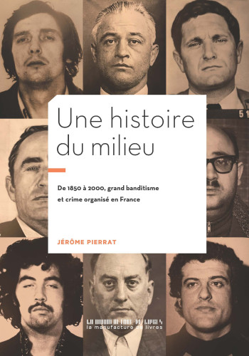 UNE HISTOIRE DU MILIEU - 1850-2000 : GRAND BANDITISME ET CRIME ORGANISE EN FRANCE - ILLUSTRATIONS, N - PIERRAT JEROME - MANUFACTURE LIV