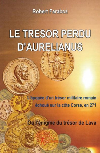 LE TRESOR PERDU D'AURELIANUS - L'EPOPEE D'UN TRESOR MILITAIRE ROMAIN ECHOUE SUR LA CITE CORSE, EN 27 - FARABOZ ROBERT - EDILIVRE