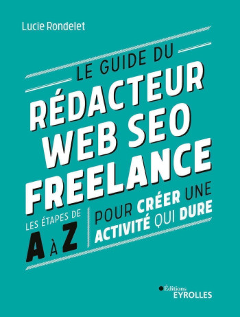 LE GUIDE DU REDACTEUR WEB SEO FREELANCE - LES ETAPES DE A A Z POUR CREER UNE ACTIVITE QUI DURE - RONDELET LUCIE - EYROLLES