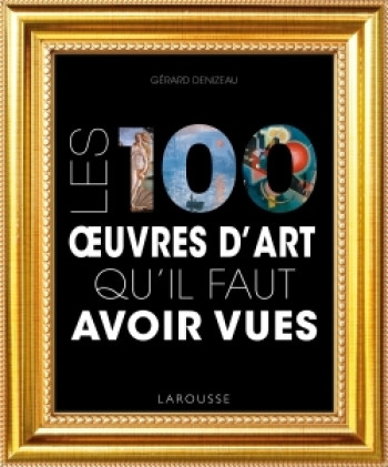 Les 100 oeuvres d'art qu'il faut avoir vues - Gérard Denizeau - LAROUSSE