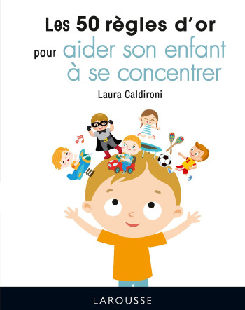 Les 50 règles d'or pour aider son enfant à se concentrer - Laura Caldironi - LAROUSSE